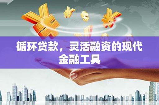 新营循环贷款，灵活融资的现代金融工具