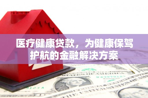 新营医疗健康贷款，为健康保驾护航的金融解决方案