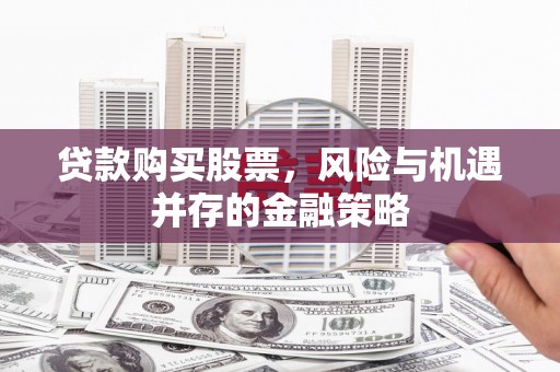 新营贷款购买股票，风险与机遇并存的金融策略