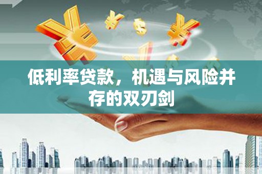 新营低利率贷款，机遇与风险并存的双刃剑