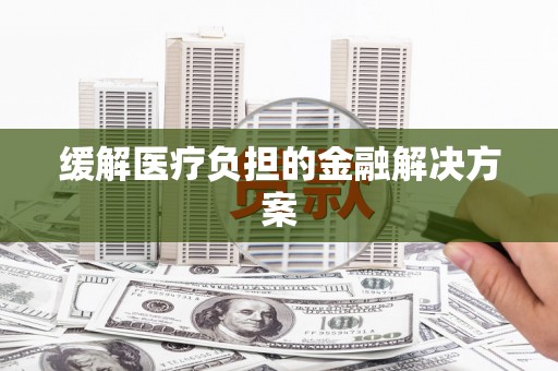 新营缓解医疗负担的金融解决方案