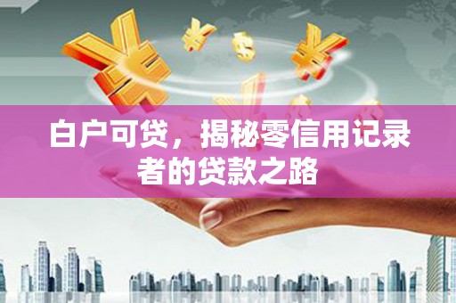 新营白户可贷，揭秘零信用记录者的贷款之路