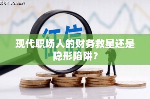 新营现代职场人的财务救星还是隐形陷阱？