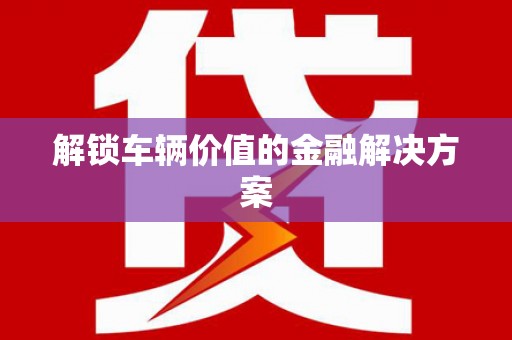 新营解锁车辆价值的金融解决方案