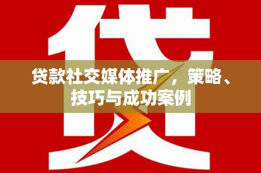 新营贷款社交媒体推广，策略、技巧与成功案例