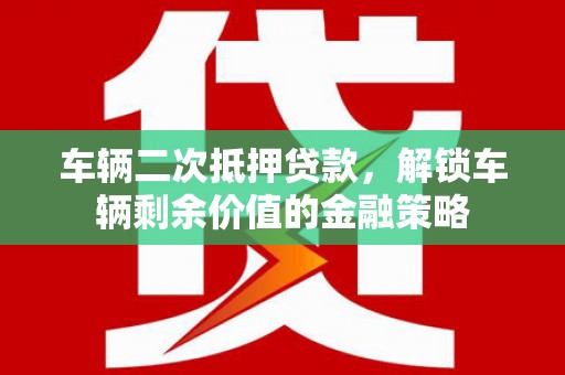 新营车辆二次抵押贷款，解锁车辆剩余价值的金融策略