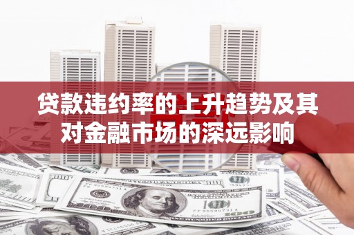 新营贷款违约率的上升趋势及其对金融市场的深远影响