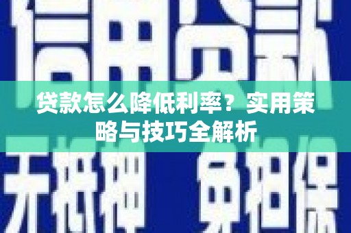 新营贷款怎么降低利率？实用策略与技巧全解析